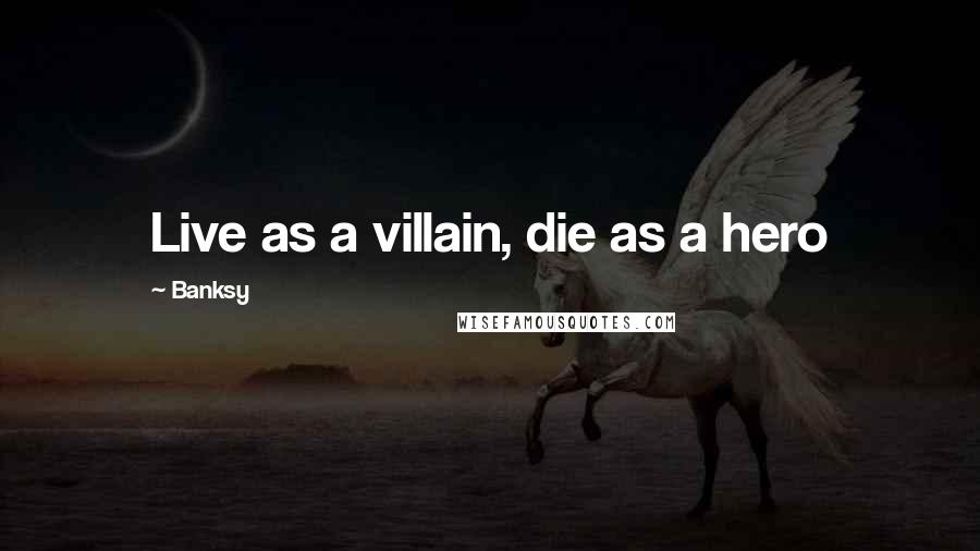 Banksy Quotes: Live as a villain, die as a hero