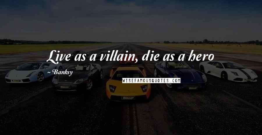 Banksy Quotes: Live as a villain, die as a hero