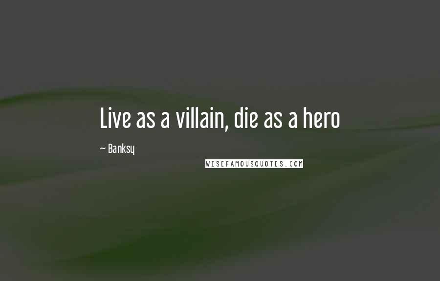 Banksy Quotes: Live as a villain, die as a hero