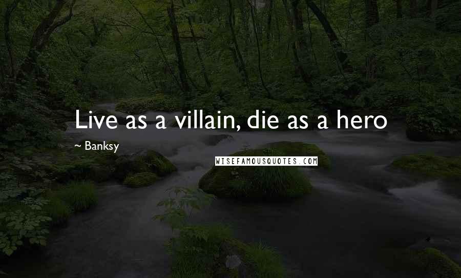 Banksy Quotes: Live as a villain, die as a hero