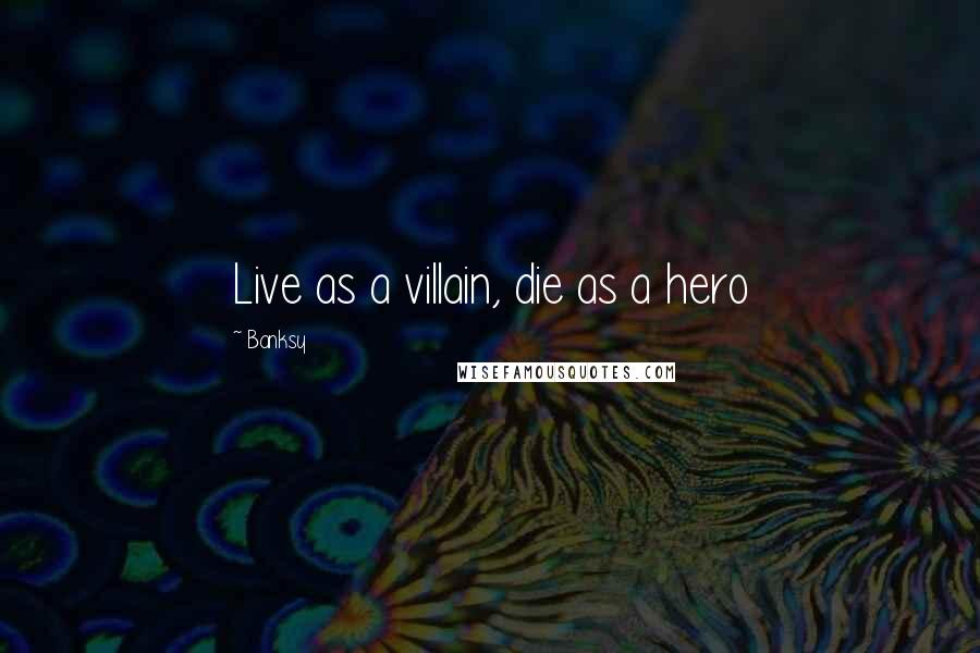 Banksy Quotes: Live as a villain, die as a hero