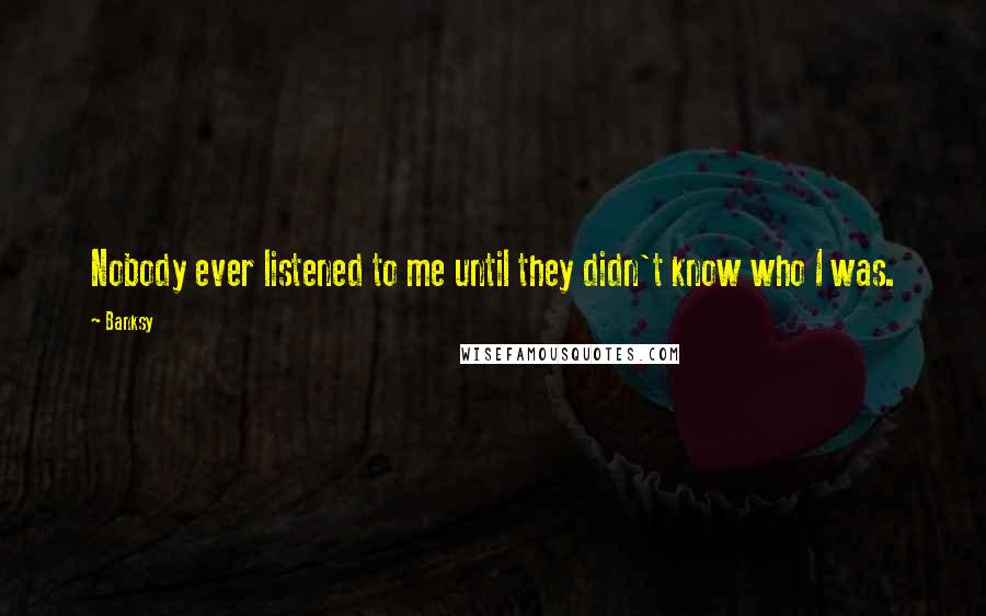 Banksy Quotes: Nobody ever listened to me until they didn't know who I was.