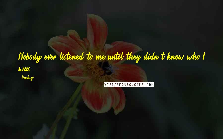 Banksy Quotes: Nobody ever listened to me until they didn't know who I was.