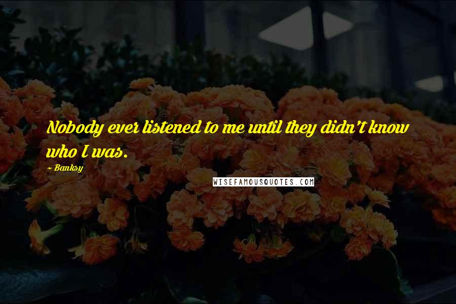 Banksy Quotes: Nobody ever listened to me until they didn't know who I was.