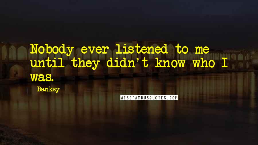 Banksy Quotes: Nobody ever listened to me until they didn't know who I was.