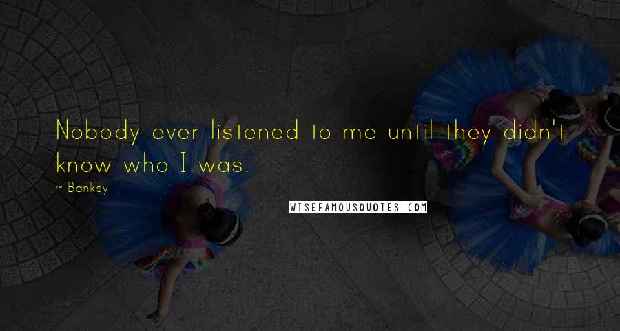 Banksy Quotes: Nobody ever listened to me until they didn't know who I was.