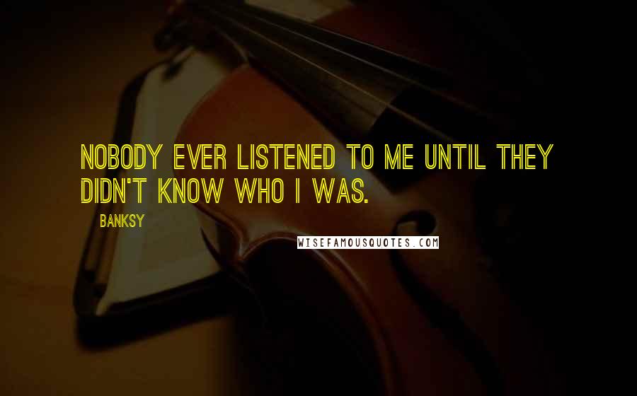 Banksy Quotes: Nobody ever listened to me until they didn't know who I was.