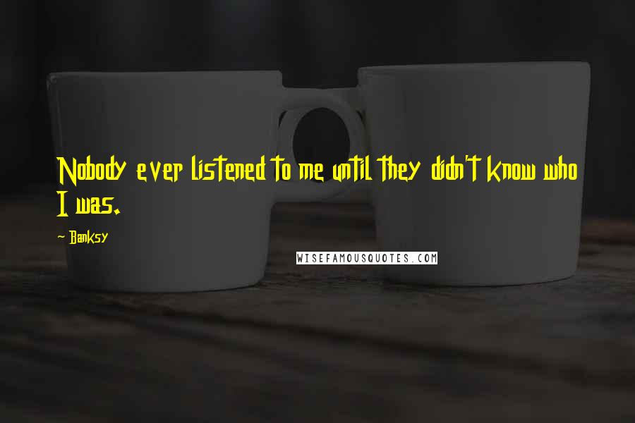 Banksy Quotes: Nobody ever listened to me until they didn't know who I was.