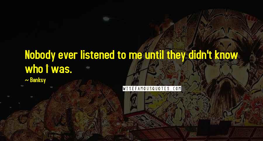 Banksy Quotes: Nobody ever listened to me until they didn't know who I was.