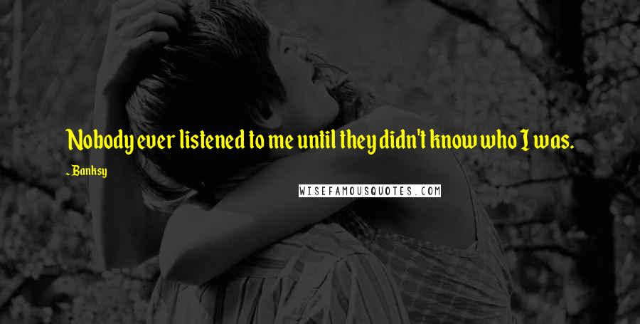 Banksy Quotes: Nobody ever listened to me until they didn't know who I was.