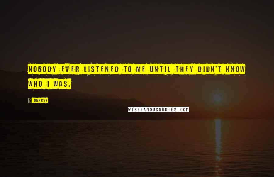 Banksy Quotes: Nobody ever listened to me until they didn't know who I was.