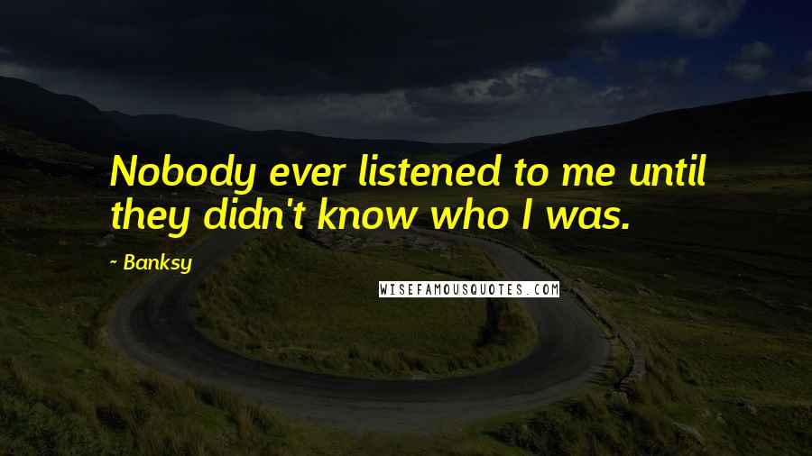 Banksy Quotes: Nobody ever listened to me until they didn't know who I was.