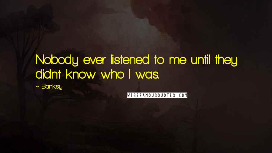 Banksy Quotes: Nobody ever listened to me until they didn't know who I was.