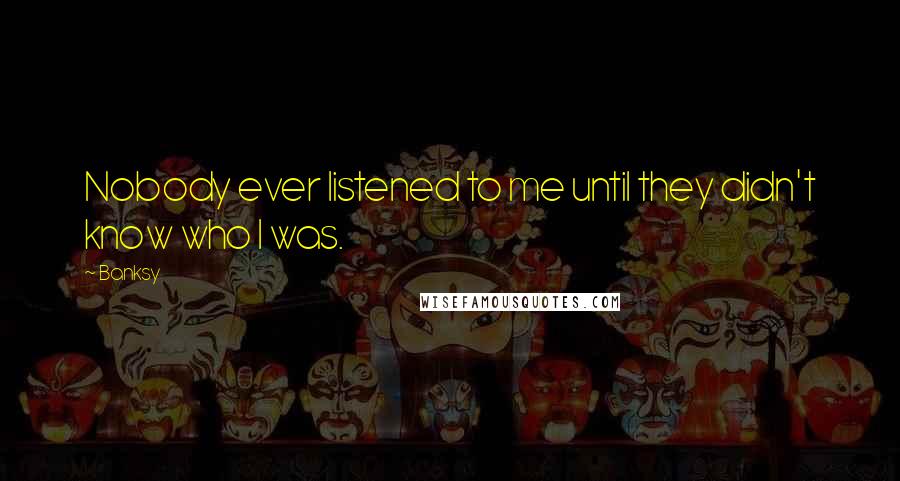Banksy Quotes: Nobody ever listened to me until they didn't know who I was.