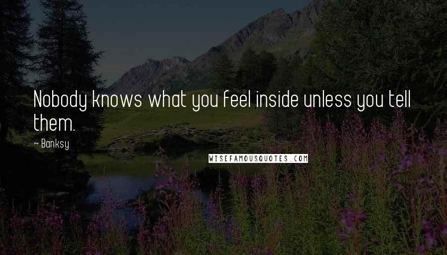 Banksy Quotes: Nobody knows what you feel inside unless you tell them.