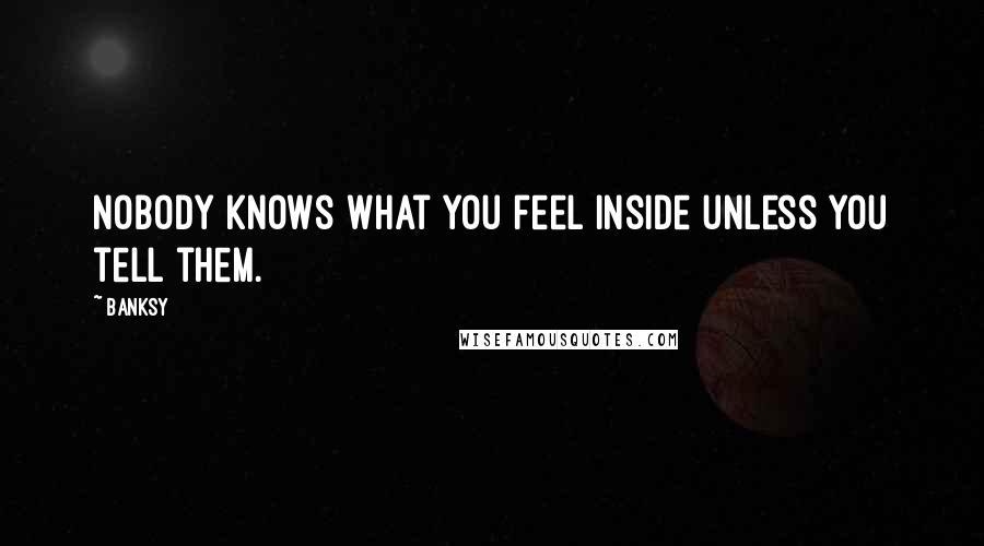 Banksy Quotes: Nobody knows what you feel inside unless you tell them.