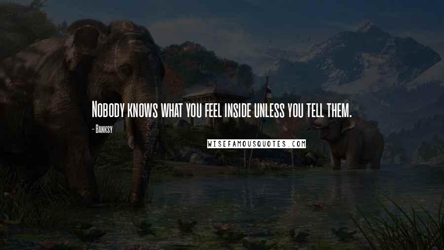 Banksy Quotes: Nobody knows what you feel inside unless you tell them.