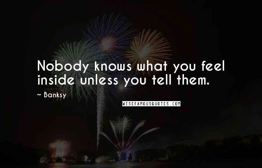 Banksy Quotes: Nobody knows what you feel inside unless you tell them.