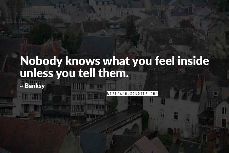 Banksy Quotes: Nobody knows what you feel inside unless you tell them.