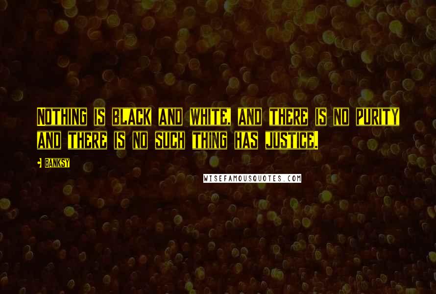 Banksy Quotes: Nothing is black and white, and there is no purity and there is no such thing has justice.