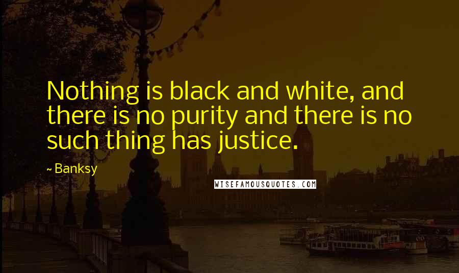 Banksy Quotes: Nothing is black and white, and there is no purity and there is no such thing has justice.