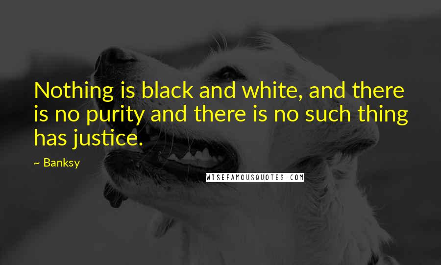 Banksy Quotes: Nothing is black and white, and there is no purity and there is no such thing has justice.