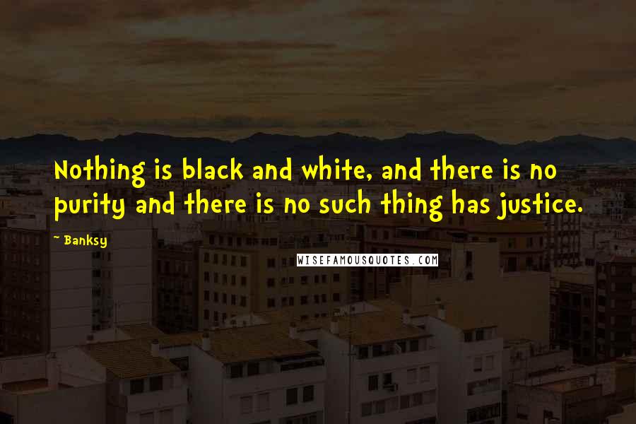 Banksy Quotes: Nothing is black and white, and there is no purity and there is no such thing has justice.