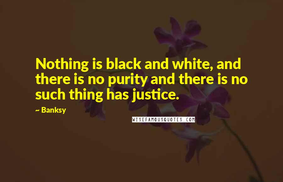 Banksy Quotes: Nothing is black and white, and there is no purity and there is no such thing has justice.