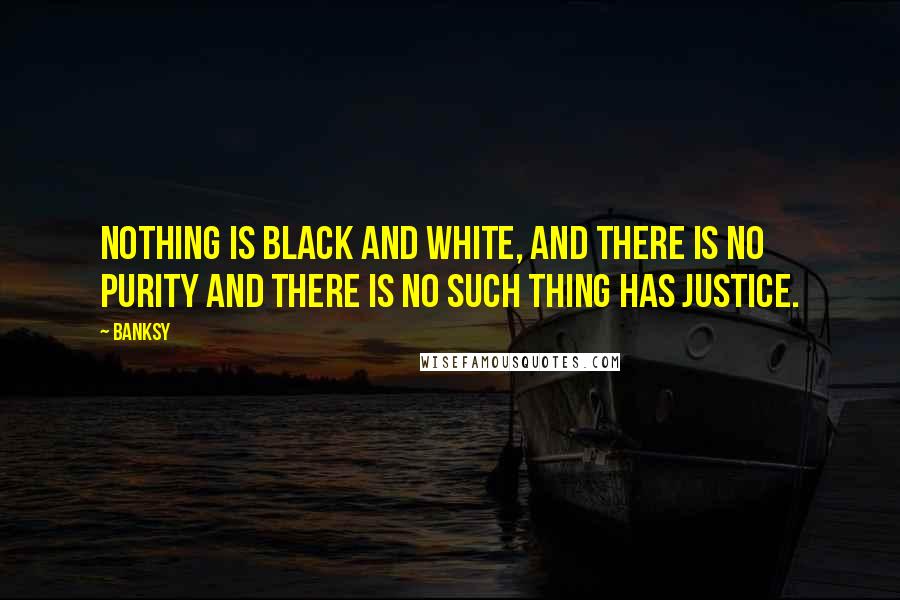Banksy Quotes: Nothing is black and white, and there is no purity and there is no such thing has justice.