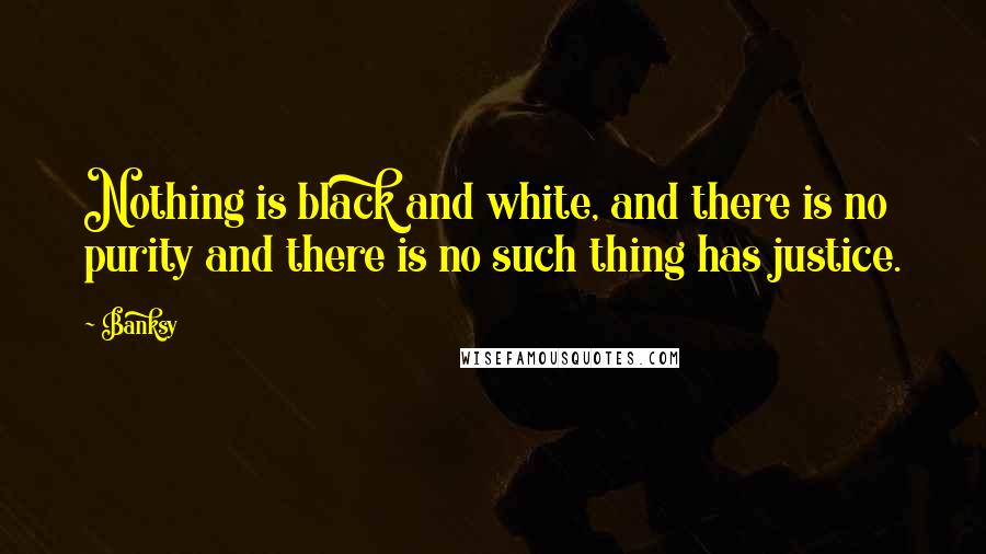 Banksy Quotes: Nothing is black and white, and there is no purity and there is no such thing has justice.
