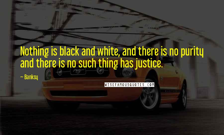 Banksy Quotes: Nothing is black and white, and there is no purity and there is no such thing has justice.