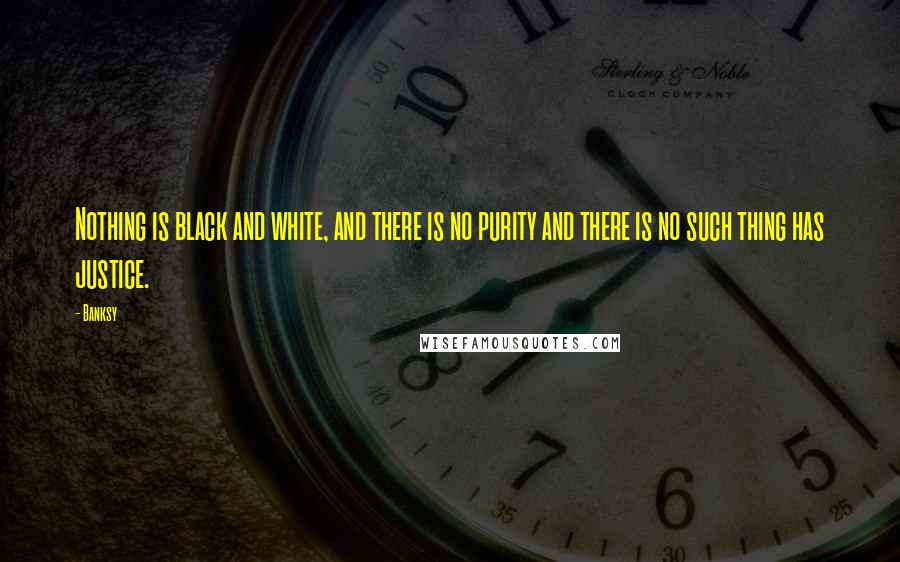 Banksy Quotes: Nothing is black and white, and there is no purity and there is no such thing has justice.