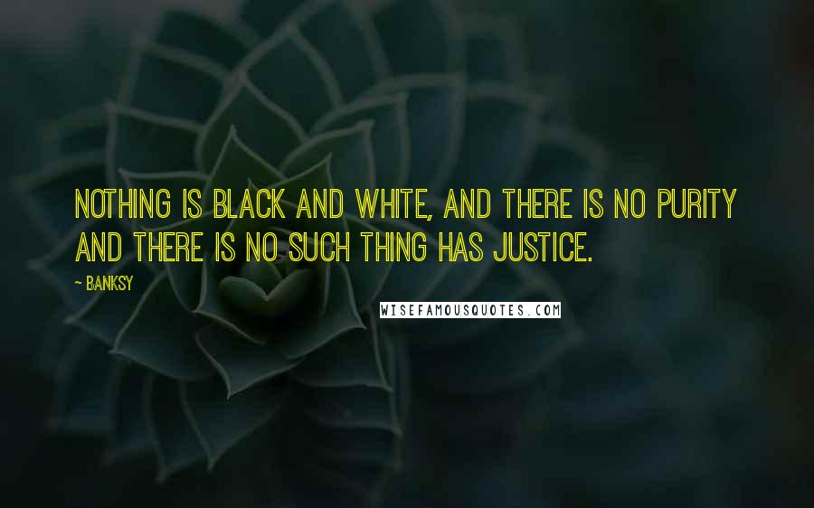 Banksy Quotes: Nothing is black and white, and there is no purity and there is no such thing has justice.