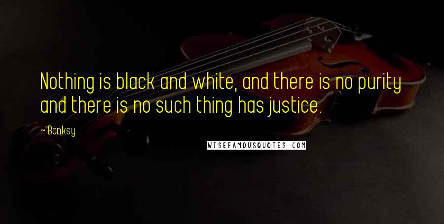 Banksy Quotes: Nothing is black and white, and there is no purity and there is no such thing has justice.