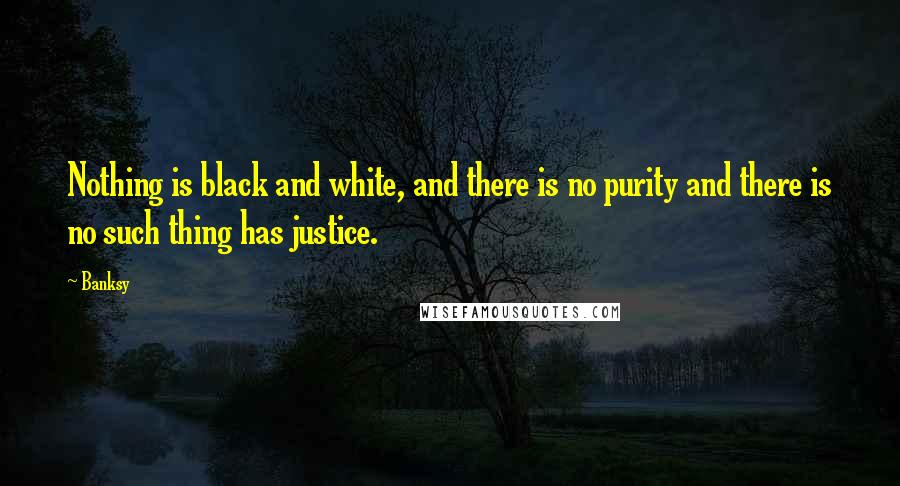 Banksy Quotes: Nothing is black and white, and there is no purity and there is no such thing has justice.