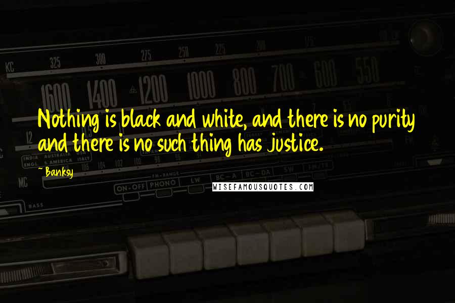 Banksy Quotes: Nothing is black and white, and there is no purity and there is no such thing has justice.