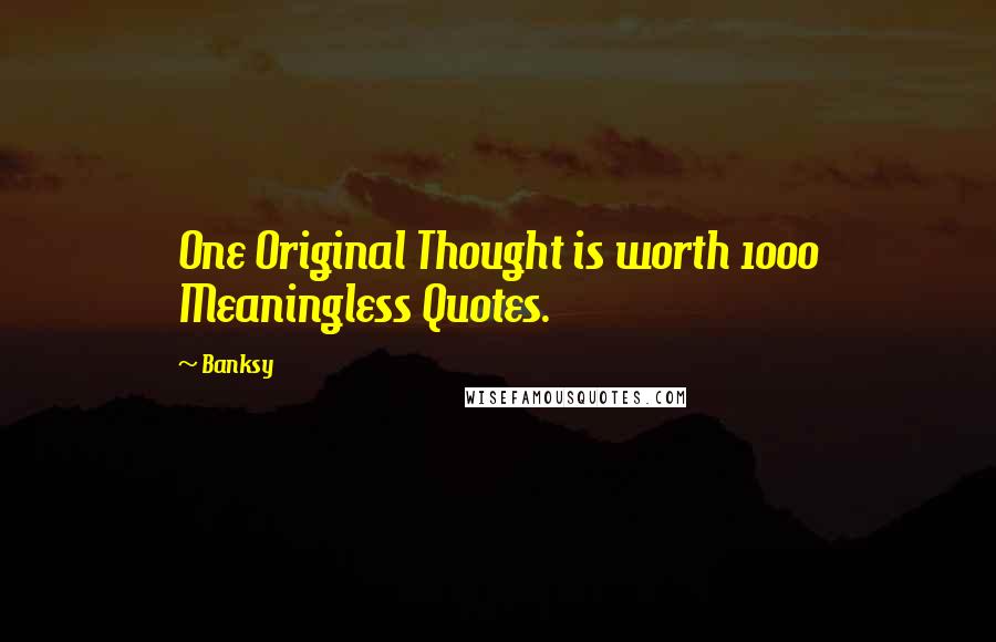 Banksy Quotes: One Original Thought is worth 1000 Meaningless Quotes.
