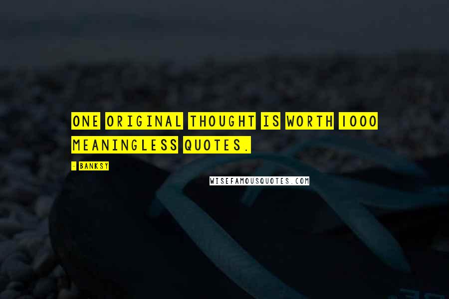 Banksy Quotes: One Original Thought is worth 1000 Meaningless Quotes.