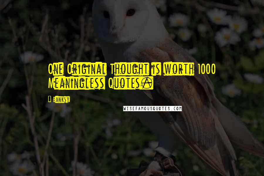 Banksy Quotes: One Original Thought is worth 1000 Meaningless Quotes.