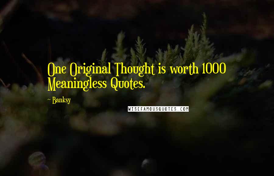 Banksy Quotes: One Original Thought is worth 1000 Meaningless Quotes.