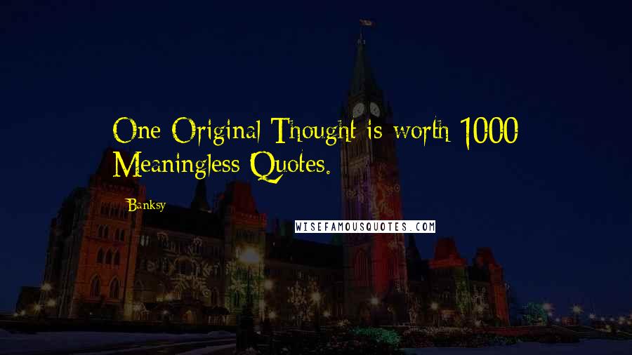 Banksy Quotes: One Original Thought is worth 1000 Meaningless Quotes.