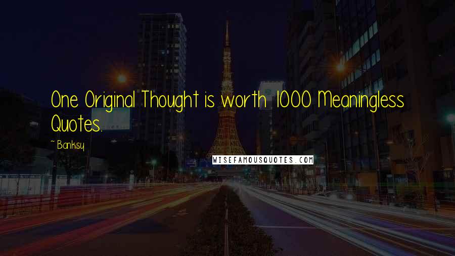 Banksy Quotes: One Original Thought is worth 1000 Meaningless Quotes.