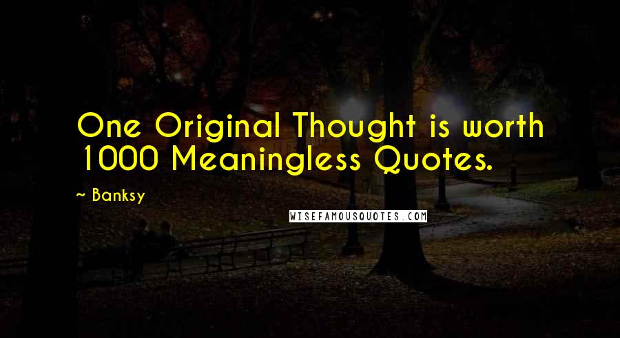 Banksy Quotes: One Original Thought is worth 1000 Meaningless Quotes.