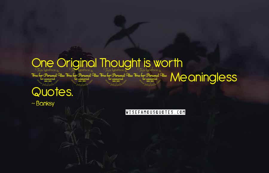 Banksy Quotes: One Original Thought is worth 1000 Meaningless Quotes.