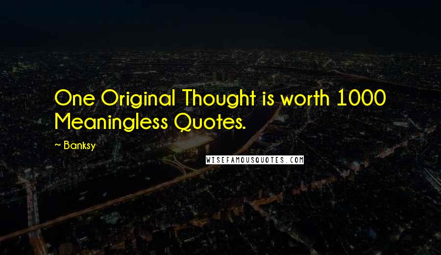 Banksy Quotes: One Original Thought is worth 1000 Meaningless Quotes.