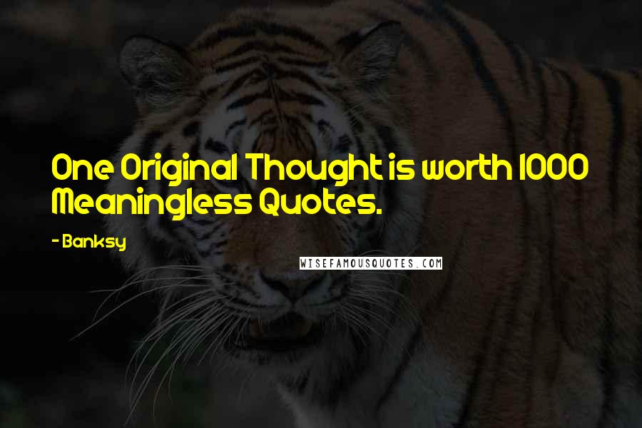 Banksy Quotes: One Original Thought is worth 1000 Meaningless Quotes.