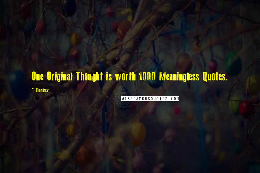 Banksy Quotes: One Original Thought is worth 1000 Meaningless Quotes.