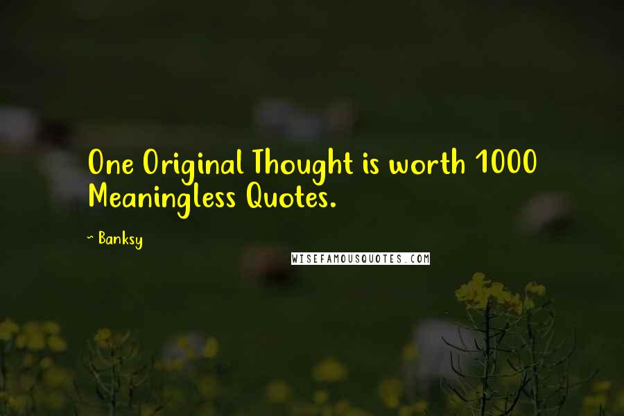 Banksy Quotes: One Original Thought is worth 1000 Meaningless Quotes.