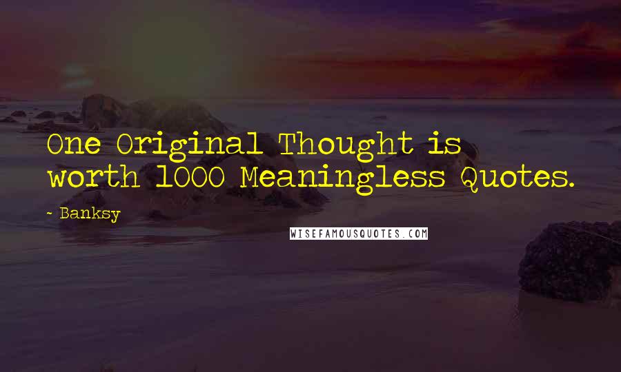 Banksy Quotes: One Original Thought is worth 1000 Meaningless Quotes.