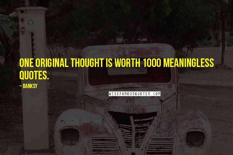 Banksy Quotes: One Original Thought is worth 1000 Meaningless Quotes.